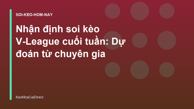 Nhận định soi kèo V-League cuối tuần: Dự đoán từ chuyên gia
