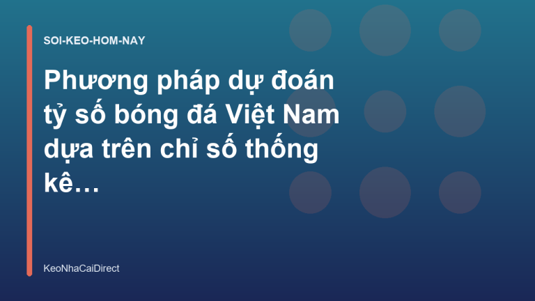 Phương pháp dự đoán tỷ số bóng đá Việt Nam dựa trên chỉ số thống kê | KeoNhaCaiDirect