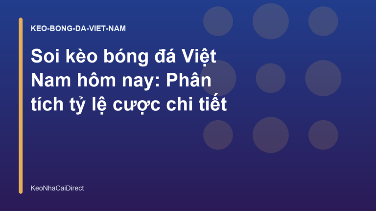 Soi kèo bóng đá Việt Nam hôm nay: Phân tích tỷ lệ cược chi tiết