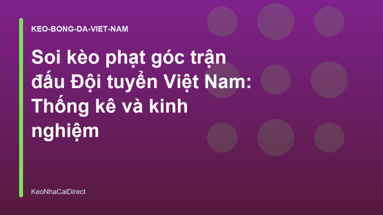 Soi kèo phạt góc trận đấu Đội tuyển Việt Nam: Thống kê và kinh nghiệm