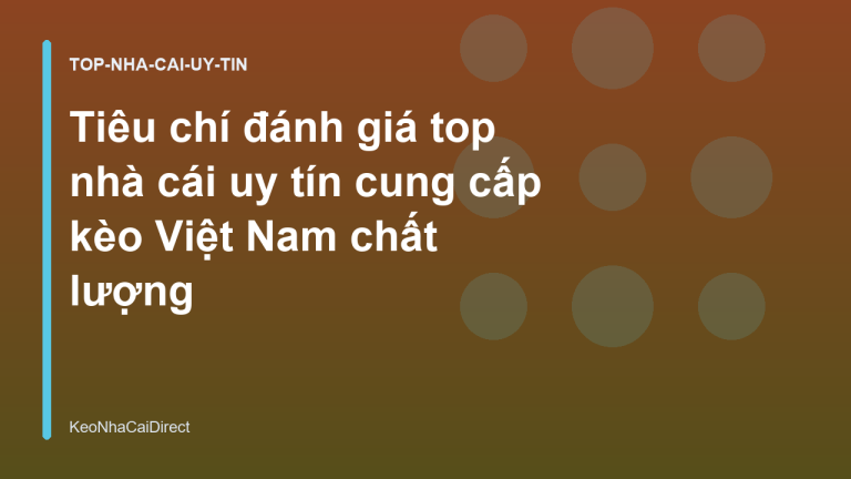 Tiêu chí đánh giá top nhà cái uy tín cung cấp kèo Việt Nam chất lượng
